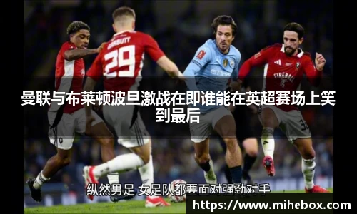 曼联与布莱顿波旦激战在即谁能在英超赛场上笑到最后